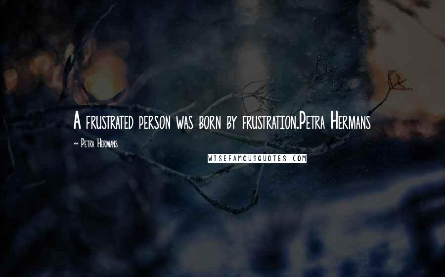 Petra Hermans Quotes: A frustrated person was born by frustration.Petra Hermans