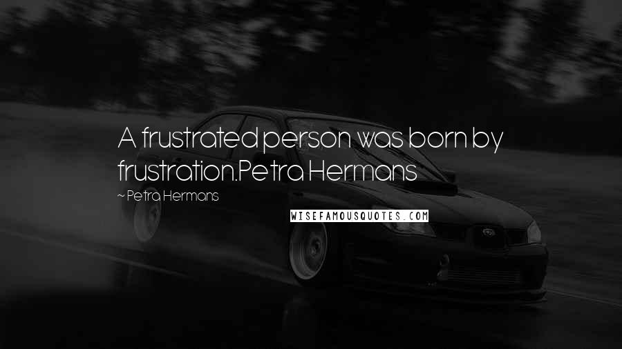 Petra Hermans Quotes: A frustrated person was born by frustration.Petra Hermans
