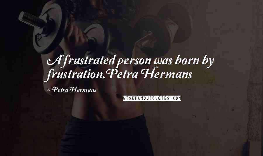 Petra Hermans Quotes: A frustrated person was born by frustration.Petra Hermans