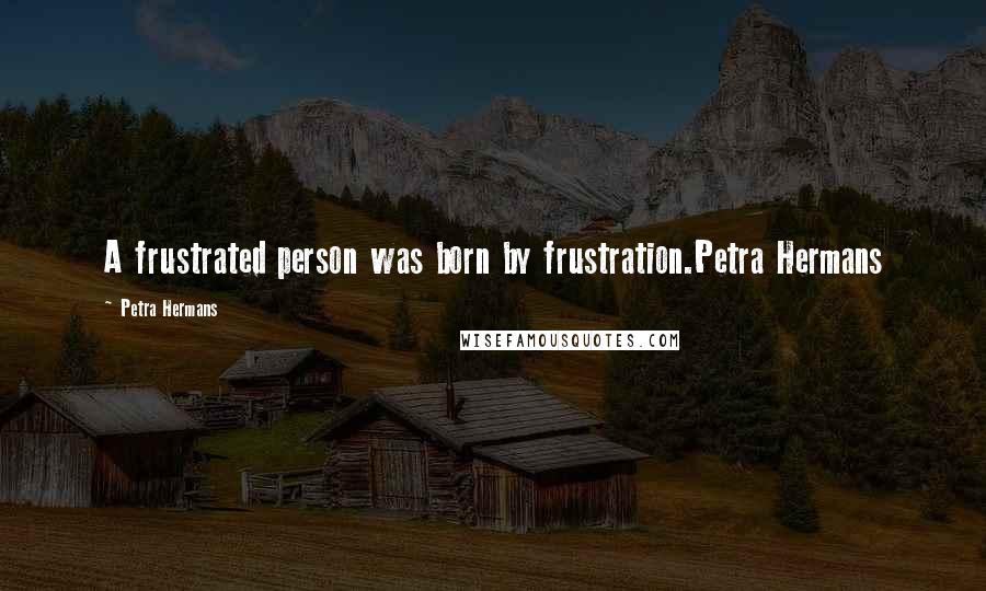 Petra Hermans Quotes: A frustrated person was born by frustration.Petra Hermans