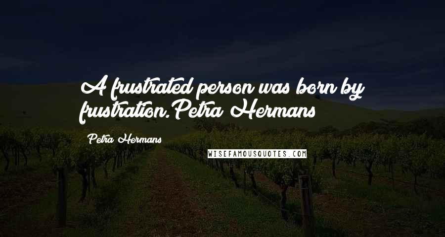 Petra Hermans Quotes: A frustrated person was born by frustration.Petra Hermans