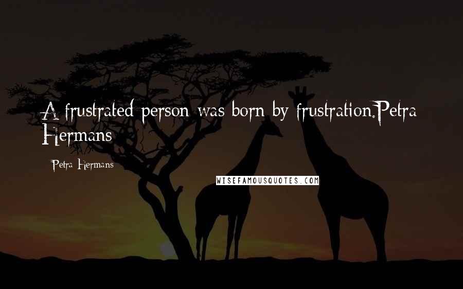 Petra Hermans Quotes: A frustrated person was born by frustration.Petra Hermans