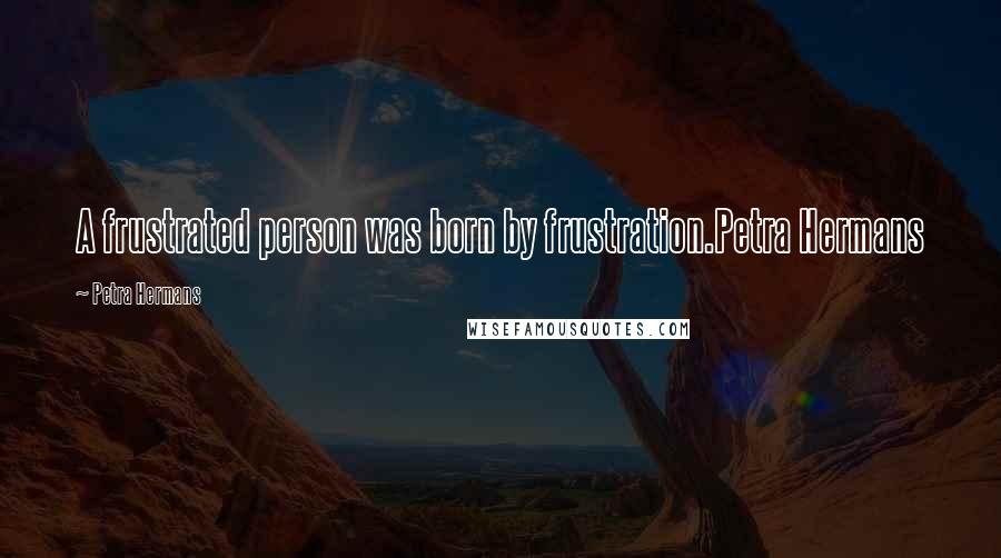 Petra Hermans Quotes: A frustrated person was born by frustration.Petra Hermans
