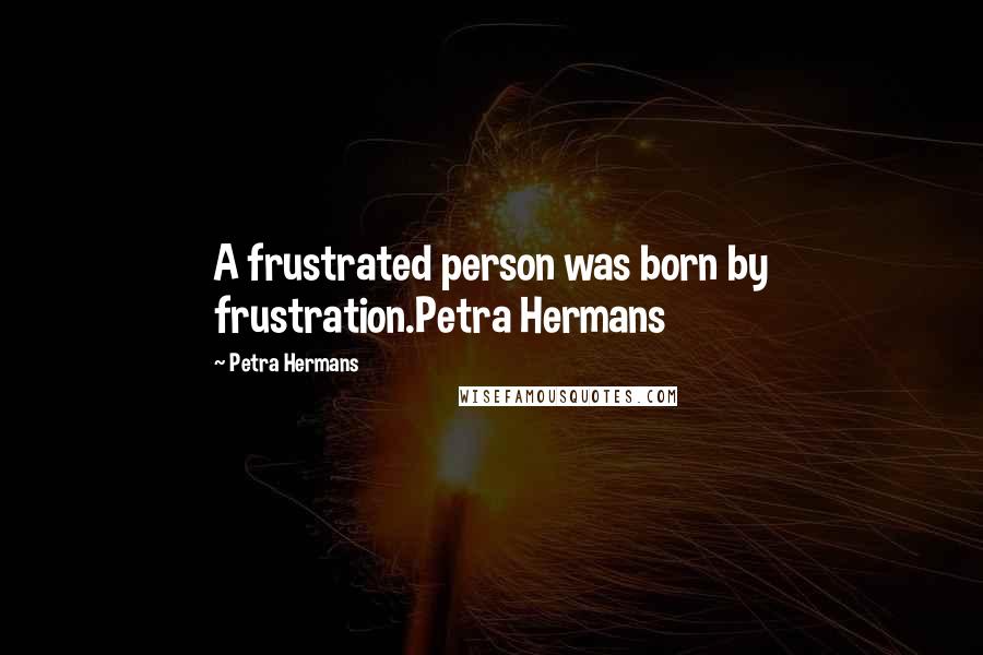 Petra Hermans Quotes: A frustrated person was born by frustration.Petra Hermans