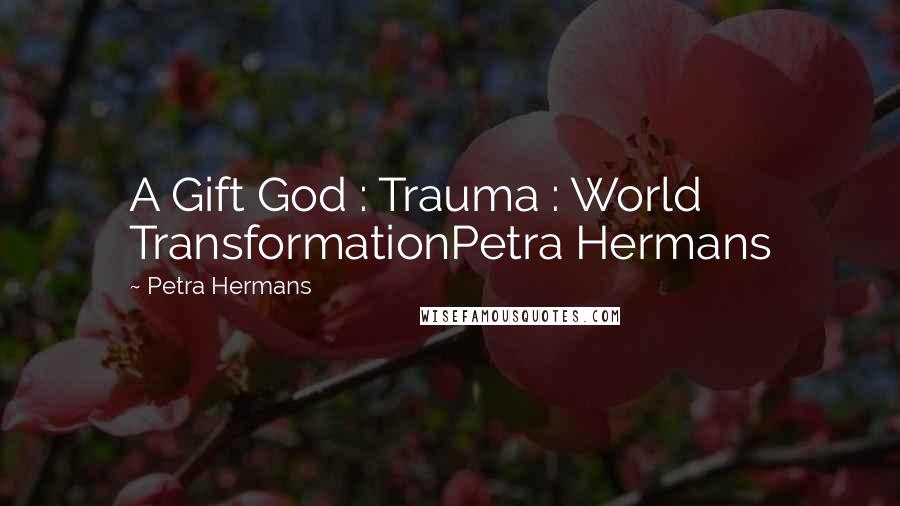 Petra Hermans Quotes: A Gift God : Trauma : World TransformationPetra Hermans