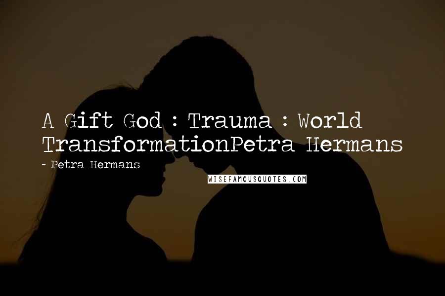 Petra Hermans Quotes: A Gift God : Trauma : World TransformationPetra Hermans