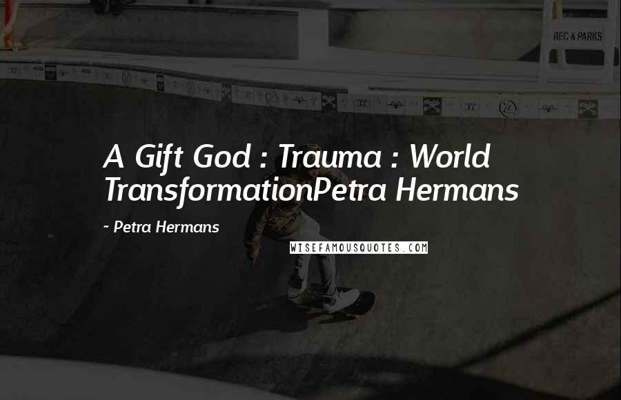 Petra Hermans Quotes: A Gift God : Trauma : World TransformationPetra Hermans
