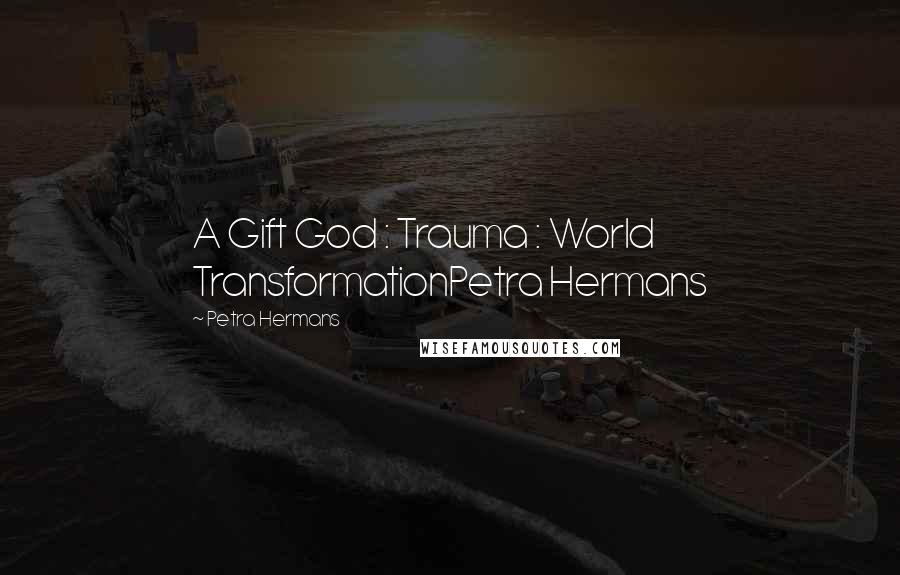 Petra Hermans Quotes: A Gift God : Trauma : World TransformationPetra Hermans