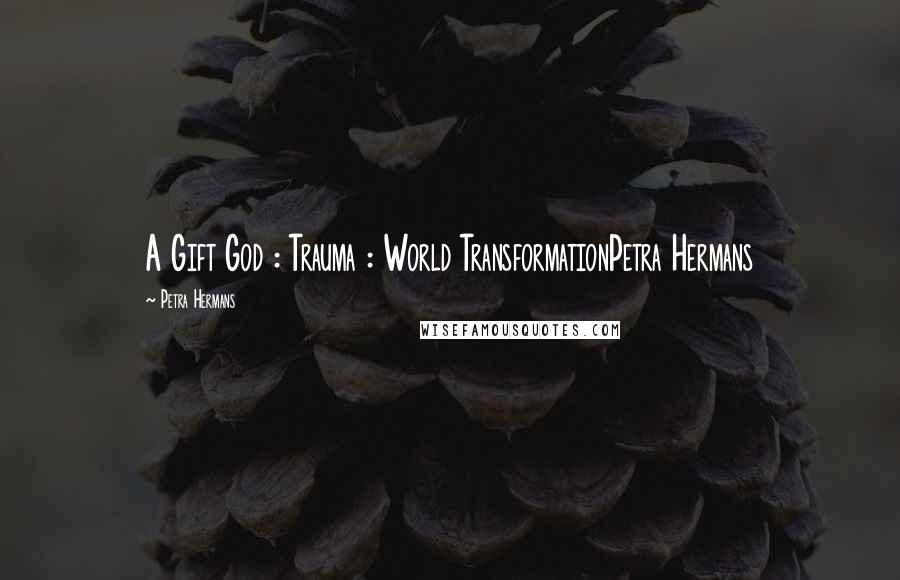 Petra Hermans Quotes: A Gift God : Trauma : World TransformationPetra Hermans