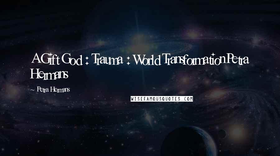 Petra Hermans Quotes: A Gift God : Trauma : World TransformationPetra Hermans
