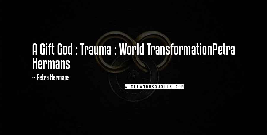 Petra Hermans Quotes: A Gift God : Trauma : World TransformationPetra Hermans