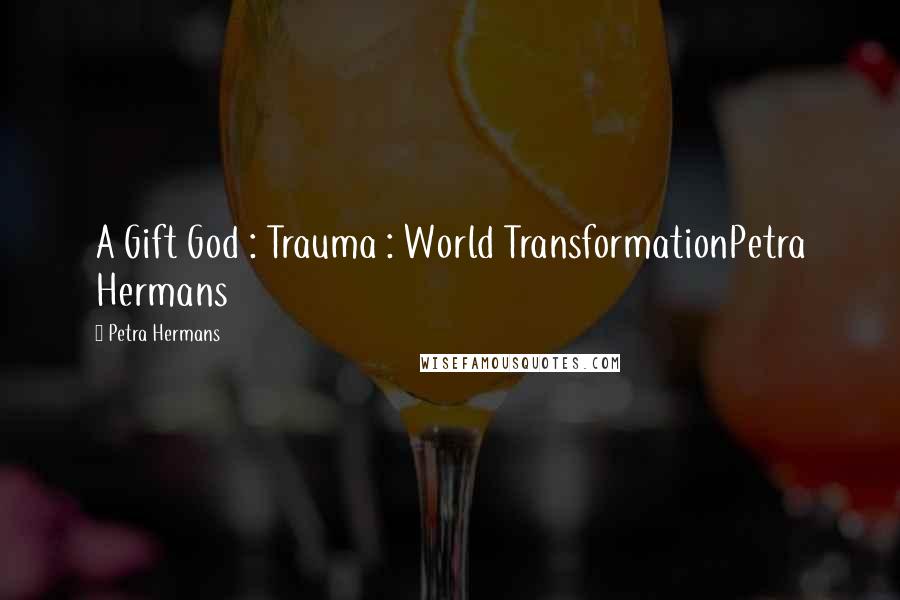 Petra Hermans Quotes: A Gift God : Trauma : World TransformationPetra Hermans