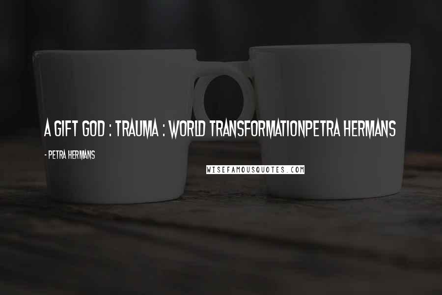 Petra Hermans Quotes: A Gift God : Trauma : World TransformationPetra Hermans