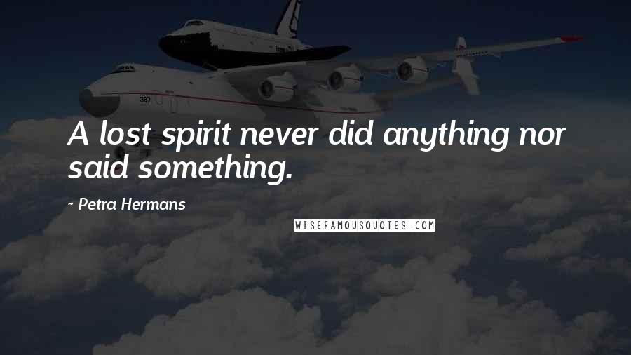 Petra Hermans Quotes: A lost spirit never did anything nor said something.