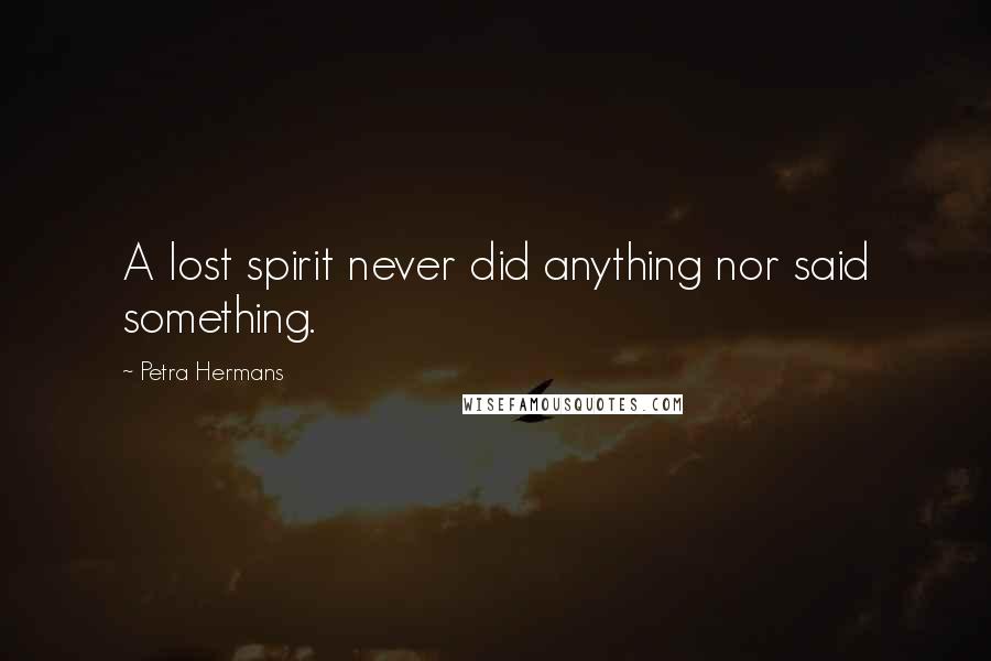 Petra Hermans Quotes: A lost spirit never did anything nor said something.