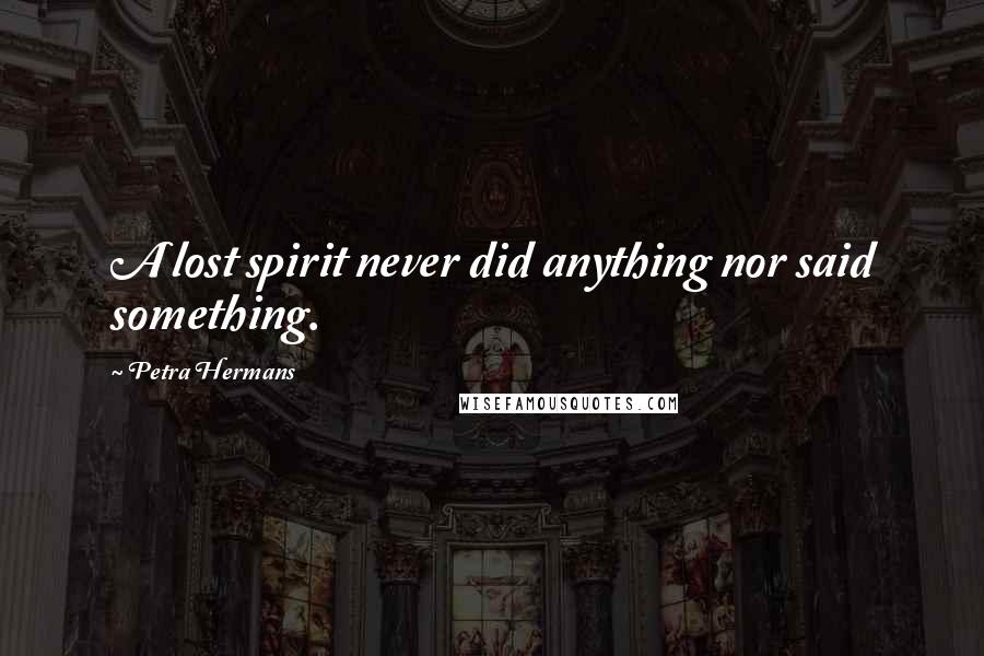 Petra Hermans Quotes: A lost spirit never did anything nor said something.