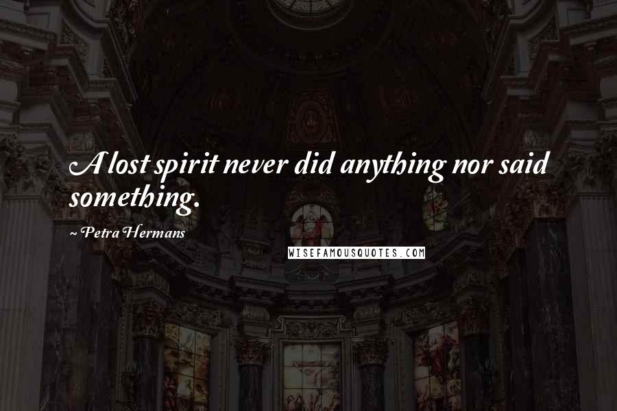 Petra Hermans Quotes: A lost spirit never did anything nor said something.