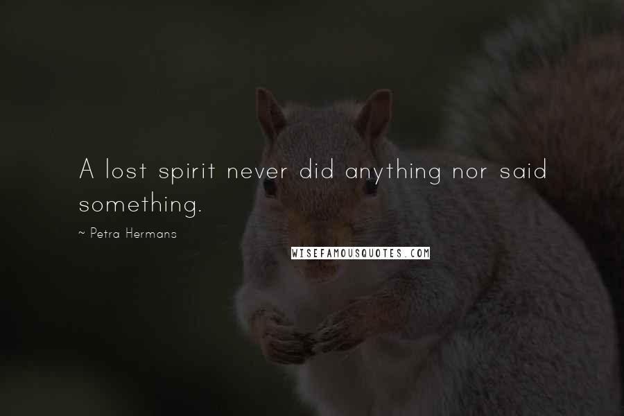 Petra Hermans Quotes: A lost spirit never did anything nor said something.