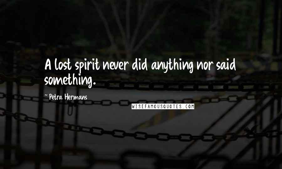 Petra Hermans Quotes: A lost spirit never did anything nor said something.