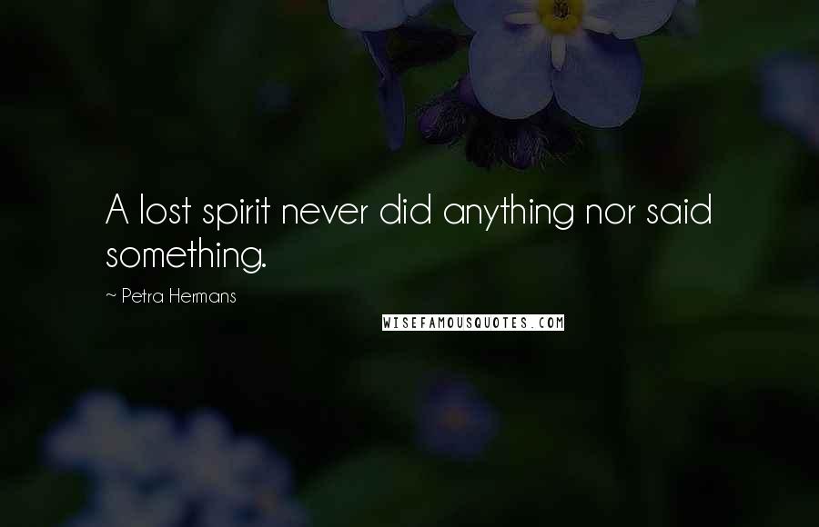 Petra Hermans Quotes: A lost spirit never did anything nor said something.