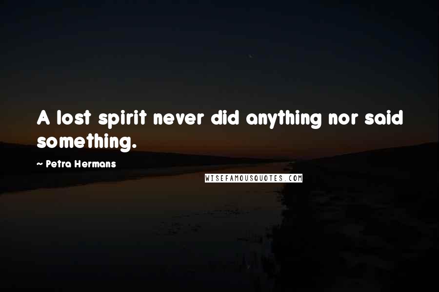 Petra Hermans Quotes: A lost spirit never did anything nor said something.