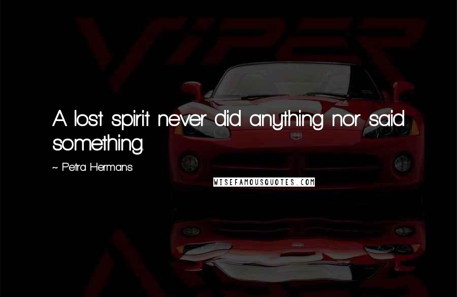 Petra Hermans Quotes: A lost spirit never did anything nor said something.