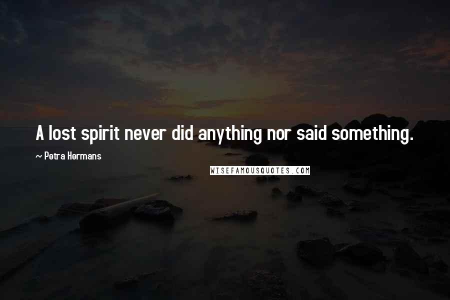 Petra Hermans Quotes: A lost spirit never did anything nor said something.