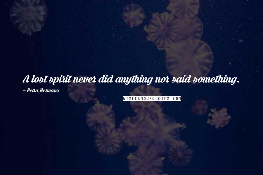 Petra Hermans Quotes: A lost spirit never did anything nor said something.