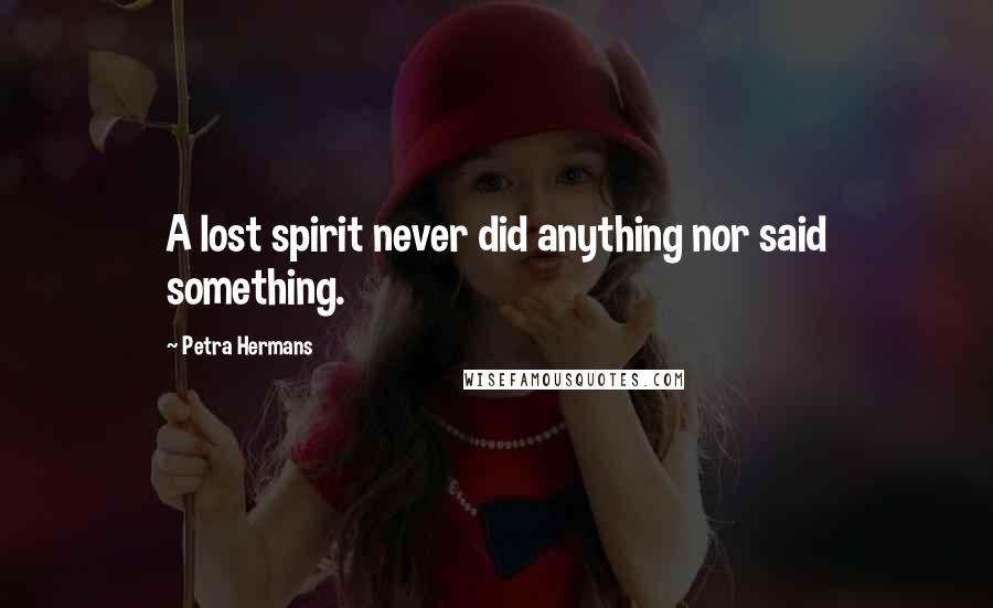 Petra Hermans Quotes: A lost spirit never did anything nor said something.