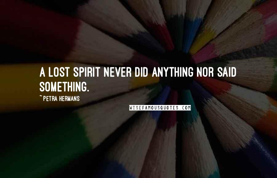 Petra Hermans Quotes: A lost spirit never did anything nor said something.