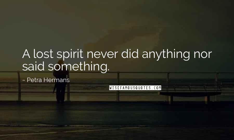 Petra Hermans Quotes: A lost spirit never did anything nor said something.