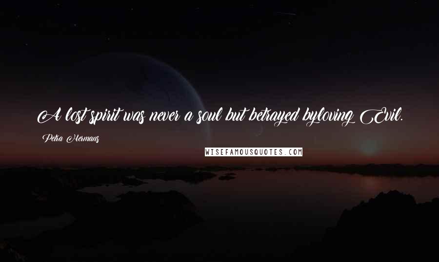 Petra Hermans Quotes: A lost spirit was never a soul but betrayed byloving Evil.