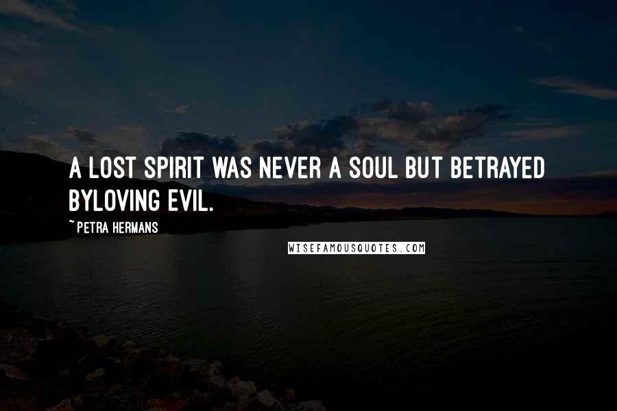 Petra Hermans Quotes: A lost spirit was never a soul but betrayed byloving Evil.