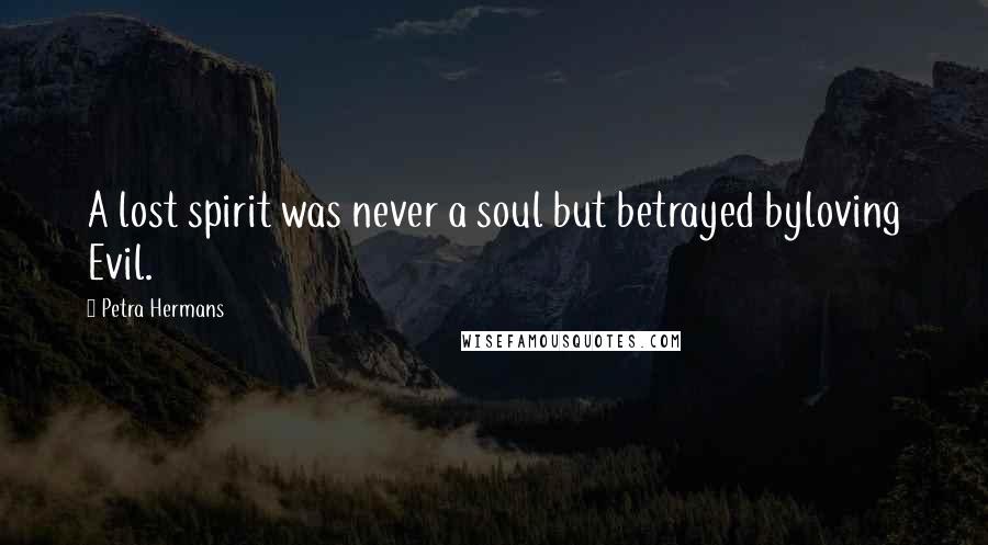 Petra Hermans Quotes: A lost spirit was never a soul but betrayed byloving Evil.