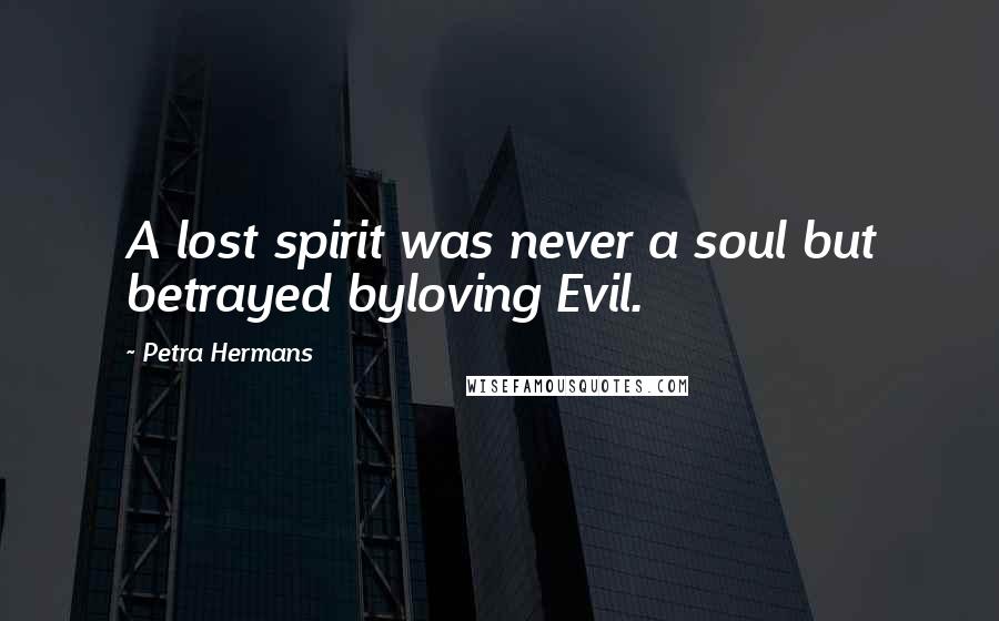 Petra Hermans Quotes: A lost spirit was never a soul but betrayed byloving Evil.