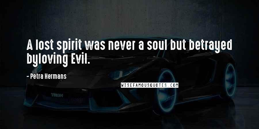 Petra Hermans Quotes: A lost spirit was never a soul but betrayed byloving Evil.