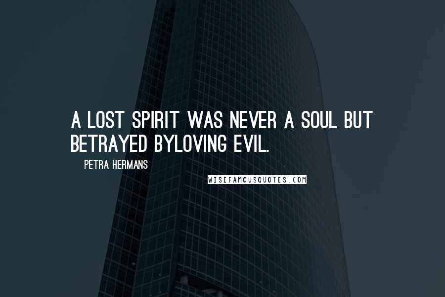 Petra Hermans Quotes: A lost spirit was never a soul but betrayed byloving Evil.