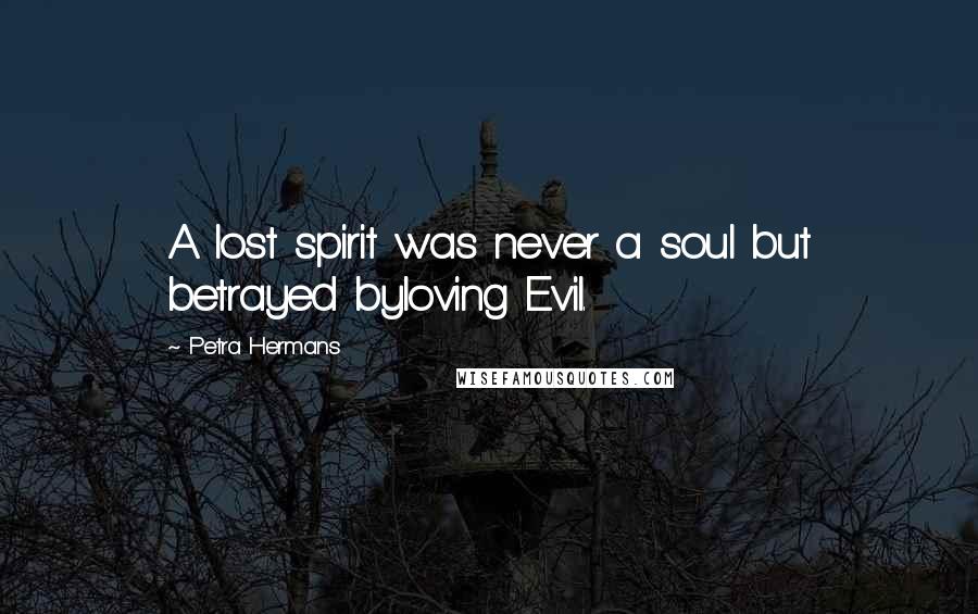 Petra Hermans Quotes: A lost spirit was never a soul but betrayed byloving Evil.