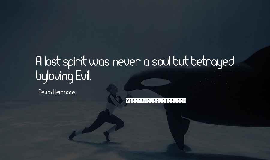 Petra Hermans Quotes: A lost spirit was never a soul but betrayed byloving Evil.