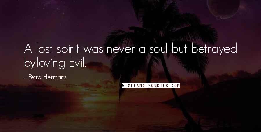 Petra Hermans Quotes: A lost spirit was never a soul but betrayed byloving Evil.