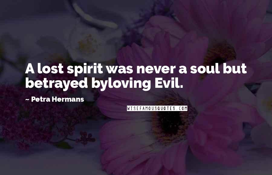 Petra Hermans Quotes: A lost spirit was never a soul but betrayed byloving Evil.