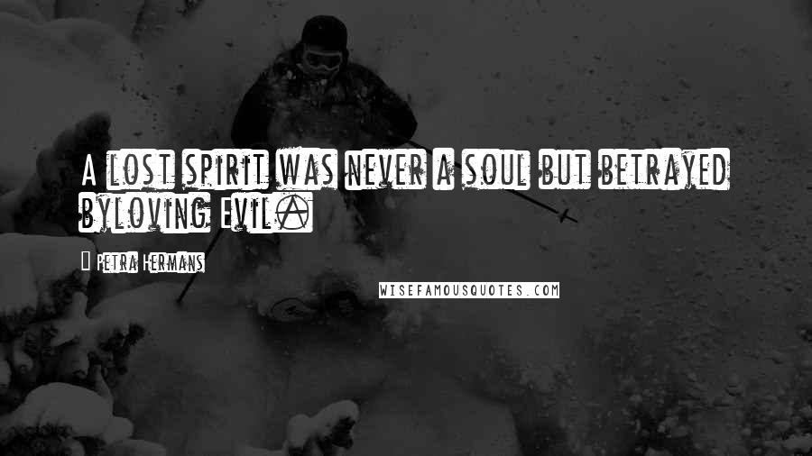 Petra Hermans Quotes: A lost spirit was never a soul but betrayed byloving Evil.