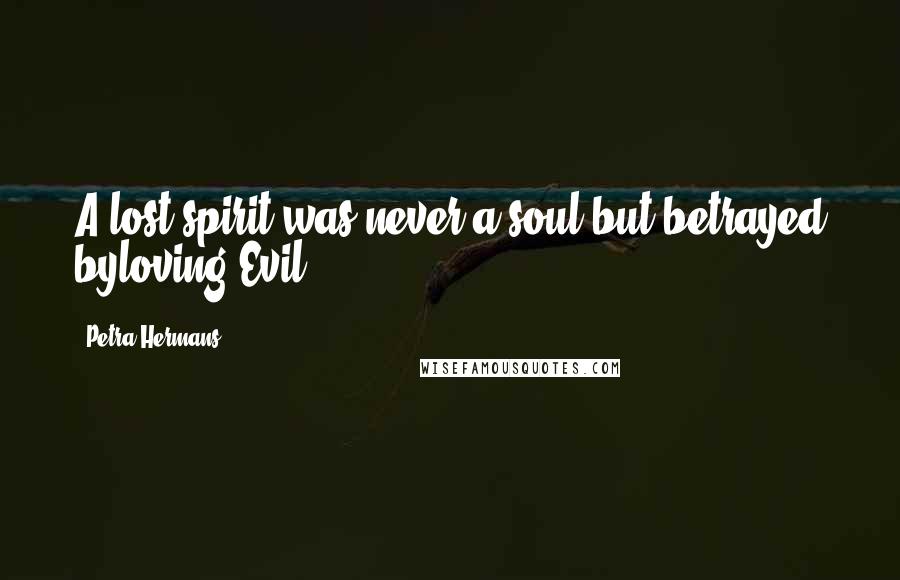 Petra Hermans Quotes: A lost spirit was never a soul but betrayed byloving Evil.