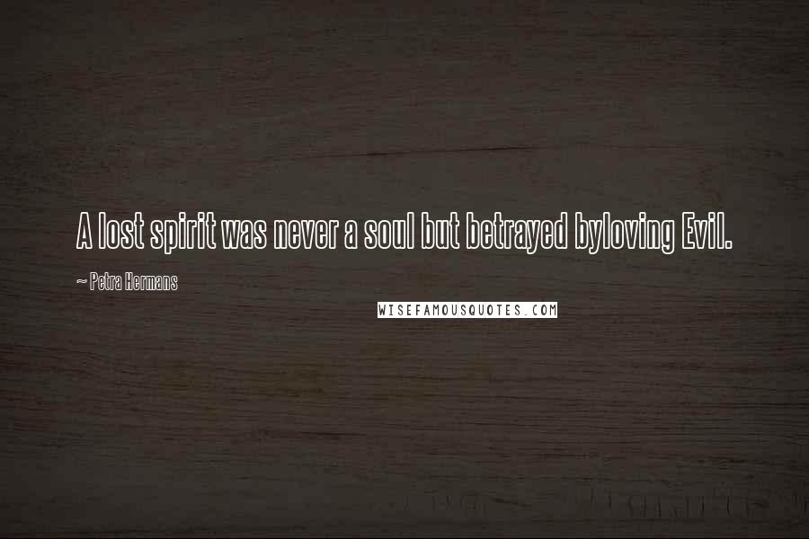 Petra Hermans Quotes: A lost spirit was never a soul but betrayed byloving Evil.