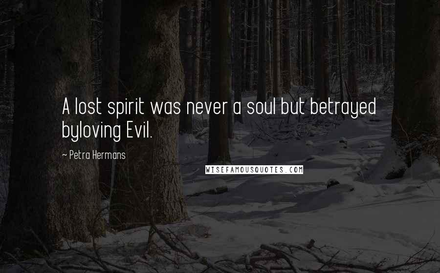 Petra Hermans Quotes: A lost spirit was never a soul but betrayed byloving Evil.