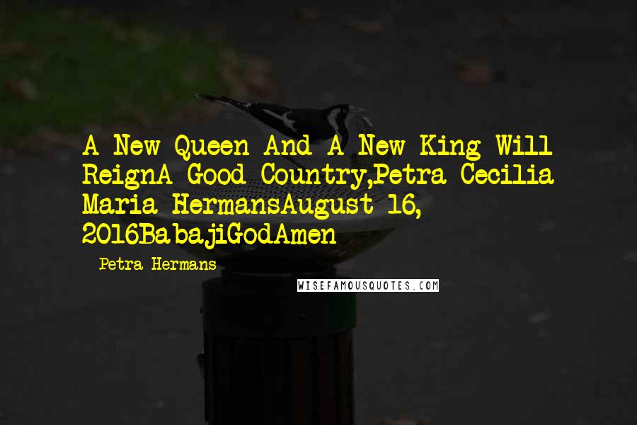 Petra Hermans Quotes: A New Queen And A New King Will ReignA Good Country,Petra Cecilia Maria HermansAugust 16, 2016BabajiGodAmen