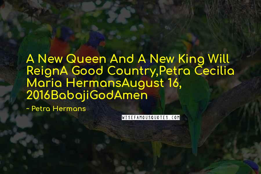 Petra Hermans Quotes: A New Queen And A New King Will ReignA Good Country,Petra Cecilia Maria HermansAugust 16, 2016BabajiGodAmen