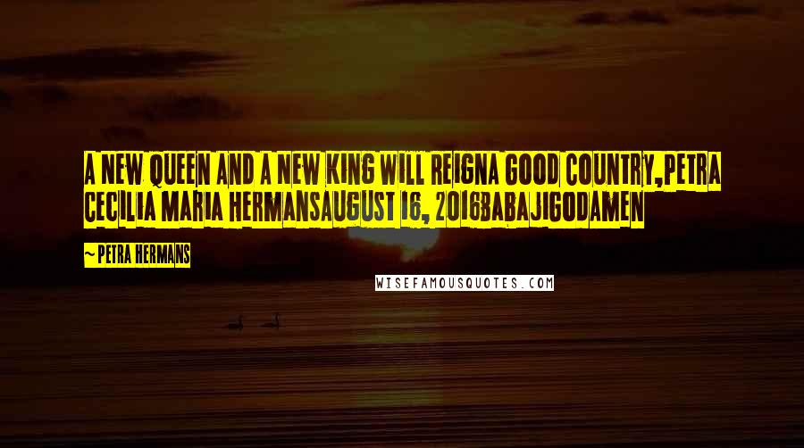 Petra Hermans Quotes: A New Queen And A New King Will ReignA Good Country,Petra Cecilia Maria HermansAugust 16, 2016BabajiGodAmen