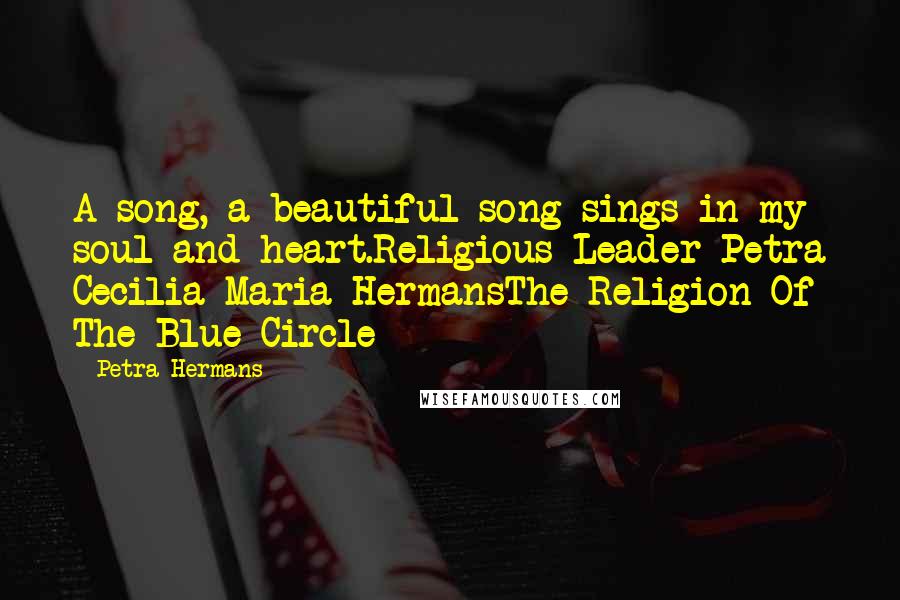 Petra Hermans Quotes: A song, a beautiful song sings in my soul and heart.Religious Leader Petra Cecilia Maria HermansThe Religion Of The Blue Circle