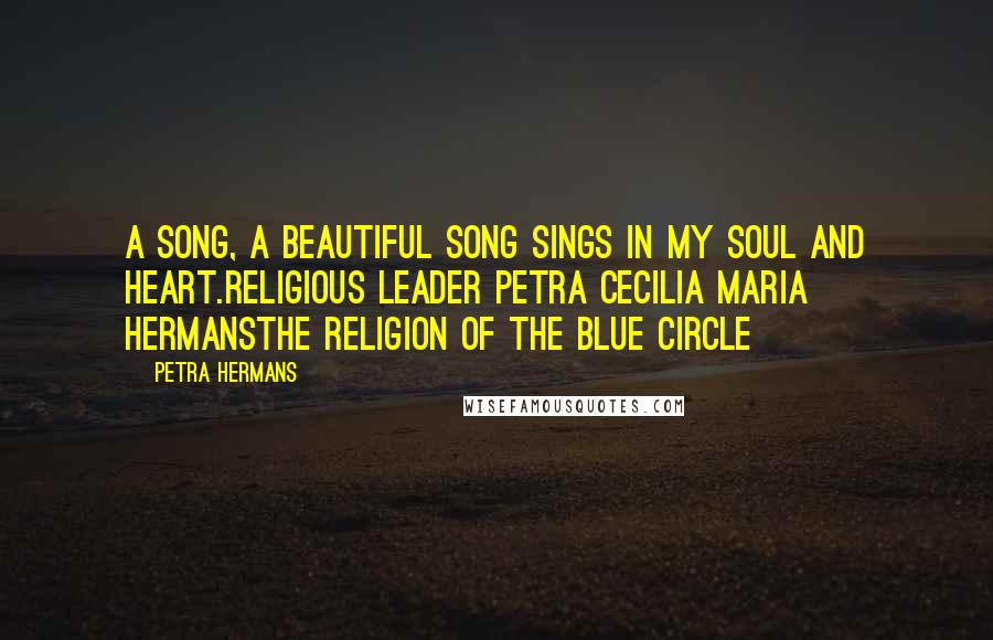 Petra Hermans Quotes: A song, a beautiful song sings in my soul and heart.Religious Leader Petra Cecilia Maria HermansThe Religion Of The Blue Circle